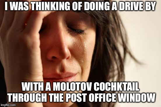 First World Problems Meme | I WAS THINKING OF DOING A DRIVE BY WITH A MOLOTOV COCHKTAIL THROUGH THE POST OFFICE WINDOW | image tagged in memes,first world problems | made w/ Imgflip meme maker