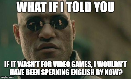 Video Games Teach English Better Than School | WHAT IF I TOLD YOU; IF IT WASN'T FOR VIDEO GAMES, I WOULDN'T HAVE BEEN SPEAKING ENGLISH BY NOW? | image tagged in memes,matrix morpheus,english,video games,videogames,video game | made w/ Imgflip meme maker