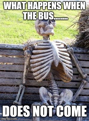 Waiting Skeleton | WHAT HAPPENS WHEN THE BUS........ DOES NOT COME | image tagged in memes,waiting skeleton | made w/ Imgflip meme maker