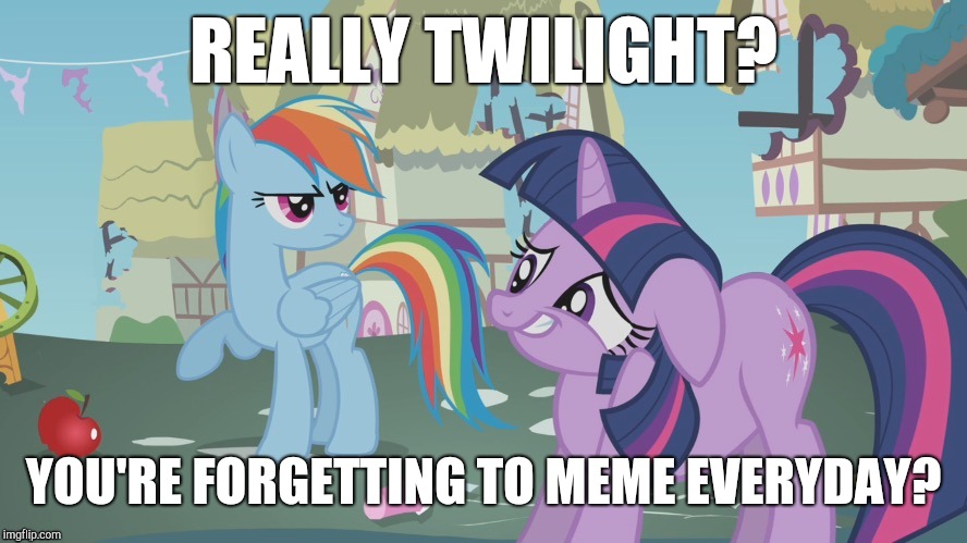 Yep! That is me! | REALLY TWILIGHT? YOU'RE FORGETTING TO MEME EVERYDAY? | image tagged in really twilight,memes,xanderbrony | made w/ Imgflip meme maker