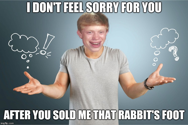 bad luck shrug | I DON'T FEEL SORRY FOR YOU AFTER YOU SOLD ME THAT RABBIT'S FOOT | image tagged in bad luck shrug | made w/ Imgflip meme maker