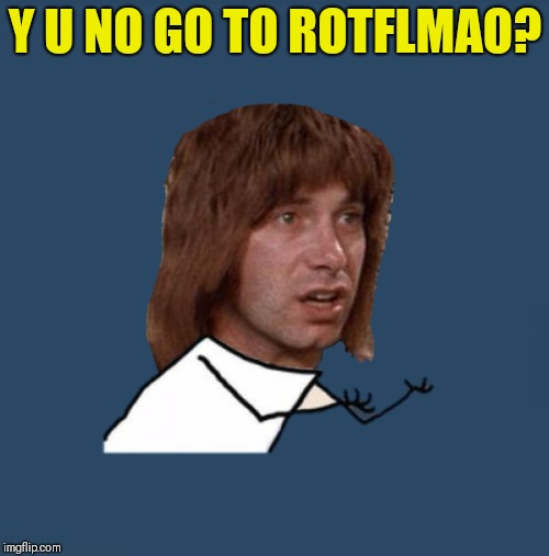 Y U NO GO TO ROTFLMAO? | made w/ Imgflip meme maker