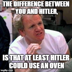 gordon ramsey | THE DIFFERENCE BETWEEN YOU AND HITLER, IS THAT AT LEAST HITLER COULD USE AN OVEN | image tagged in gordon ramsey | made w/ Imgflip meme maker