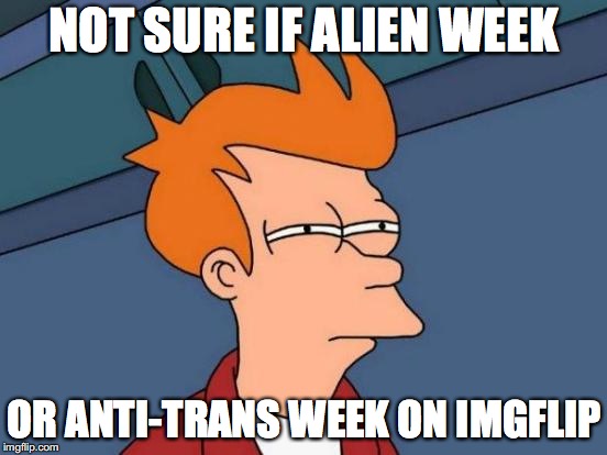 Ah yes, but here every week is anti-trans week | NOT SURE IF ALIEN WEEK; OR ANTI-TRANS WEEK ON IMGFLIP | image tagged in memes,futurama fry,transgender,lgbtq | made w/ Imgflip meme maker