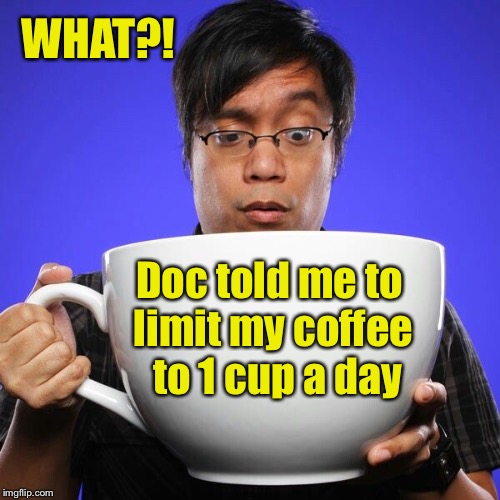 Doctor’s orders followed through: check! | WHAT?! Doc told me to limit my coffee  to 1 cup a day | image tagged in funny memes,coffee,gigantic cup,doctors orders,one cup | made w/ Imgflip meme maker