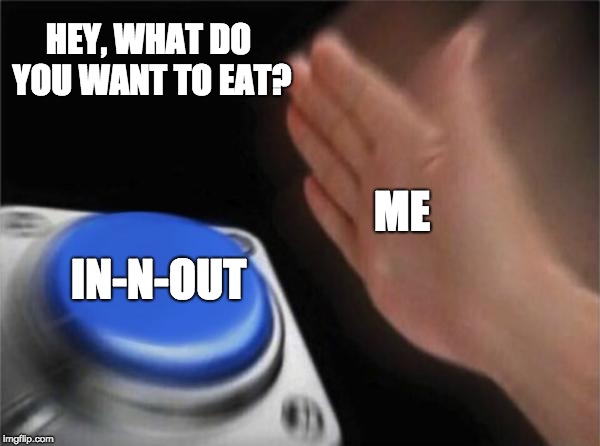 When you go out to eat | HEY, WHAT DO YOU WANT TO EAT? ME; IN-N-OUT | image tagged in memes,blank nut button | made w/ Imgflip meme maker