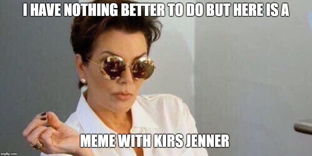 kirs piss off look  | I HAVE NOTHING BETTER TO DO BUT HERE IS A; MEME WITH KIRS JENNER | image tagged in kirs piss off look | made w/ Imgflip meme maker