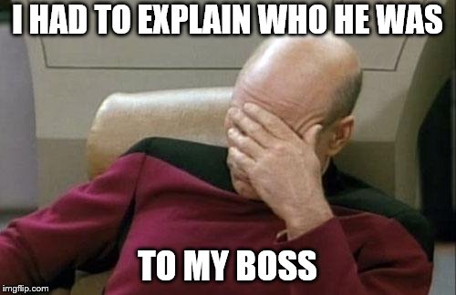 Captain Picard Facepalm Meme | I HAD TO EXPLAIN WHO HE WAS TO MY BOSS | image tagged in memes,captain picard facepalm | made w/ Imgflip meme maker