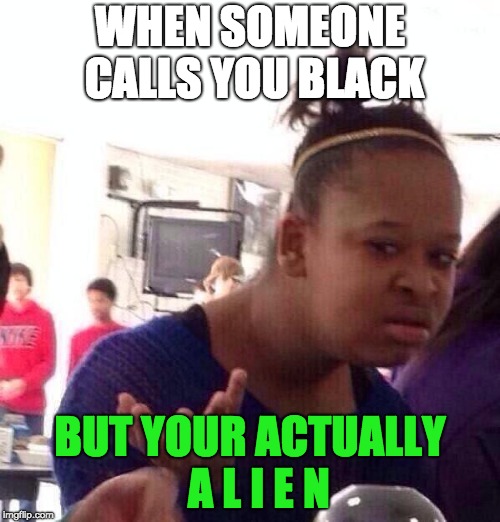 happy alien week | WHEN SOMEONE CALLS YOU BLACK; BUT YOUR ACTUALLY  A L I E N | image tagged in memes,black girl wat | made w/ Imgflip meme maker