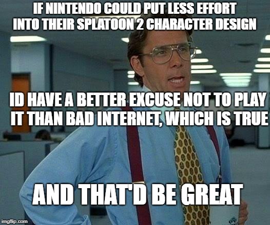 That Would Be Great Meme | IF NINTENDO COULD PUT LESS EFFORT INTO THEIR SPLATOON 2 CHARACTER DESIGN; ID HAVE A BETTER EXCUSE NOT TO PLAY IT THAN BAD INTERNET, WHICH IS TRUE; AND THAT'D BE GREAT | image tagged in memes,that would be great | made w/ Imgflip meme maker