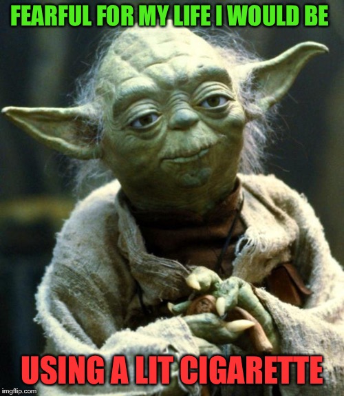 Star Wars Yoda Meme | FEARFUL FOR MY LIFE I WOULD BE USING A LIT CIGARETTE | image tagged in memes,star wars yoda | made w/ Imgflip meme maker