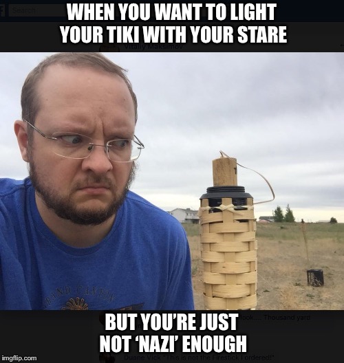 Mean tiki | WHEN YOU WANT TO LIGHT YOUR TIKI WITH YOUR STARE; BUT YOU’RE JUST NOT ‘NAZI’ ENOUGH | image tagged in nazi,tiki,stare,mad | made w/ Imgflip meme maker