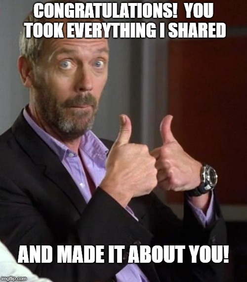 Hugh thumbs up | CONGRATULATIONS!  YOU TOOK EVERYTHING I SHARED; AND MADE IT ABOUT YOU! | image tagged in hugh thumbs up | made w/ Imgflip meme maker