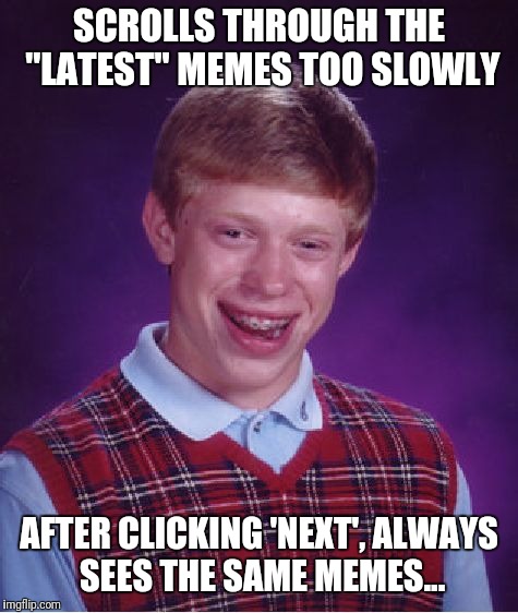 Bad luck Brian | SCROLLS THROUGH THE "LATEST" MEMES TOO SLOWLY; AFTER CLICKING 'NEXT', ALWAYS SEES THE SAME MEMES... | image tagged in memes,bad luck brian | made w/ Imgflip meme maker