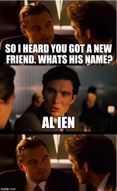 plz still be alien week... | SO I HEARD YOU GOT A NEW FRIEND. WHATS HIS NAME? AL IEN | image tagged in memes,inception | made w/ Imgflip meme maker