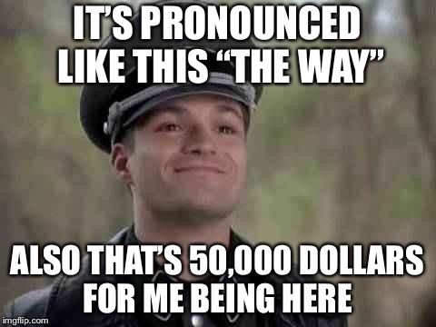 IT’S PRONOUNCED LIKE THIS “THE WAY” ALSO THAT’S 50,000 DOLLARS FOR ME BEING HERE | made w/ Imgflip meme maker
