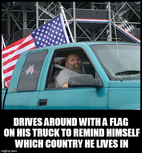 DRIVES AROUND WITH A FLAG ON HIS TRUCK TO REMIND HIMSELF WHICH COUNTRY HE LIVES IN | image tagged in douchebag,redneck,flag,patriot,white nationalism,murica | made w/ Imgflip meme maker