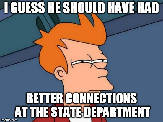 Futurama Fry Meme | I GUESS HE SHOULD HAVE HAD BETTER CONNECTIONS AT THE STATE DEPARTMENT | image tagged in memes,futurama fry | made w/ Imgflip meme maker