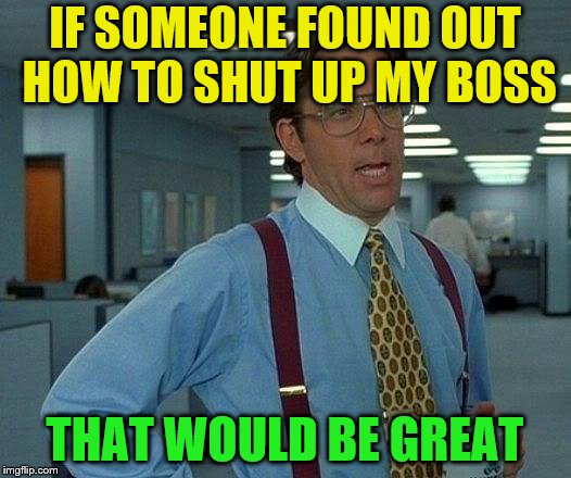 That Would Be Great Meme | IF SOMEONE FOUND OUT HOW TO SHUT UP MY BOSS; THAT WOULD BE GREAT | image tagged in memes,that would be great | made w/ Imgflip meme maker