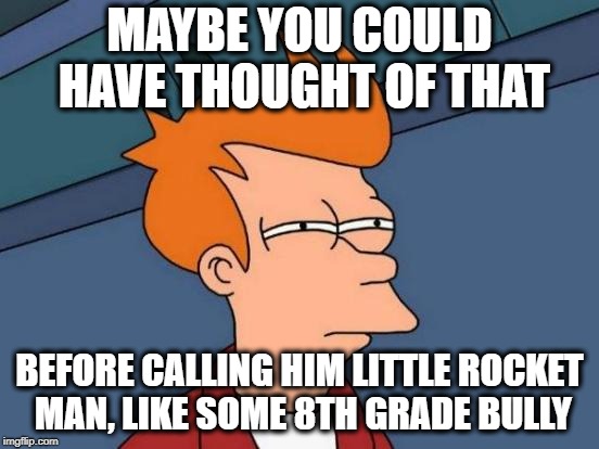 Futurama Fry Meme | MAYBE YOU COULD HAVE THOUGHT OF THAT BEFORE CALLING HIM LITTLE ROCKET MAN, LIKE SOME 8TH GRADE BULLY | image tagged in memes,futurama fry | made w/ Imgflip meme maker