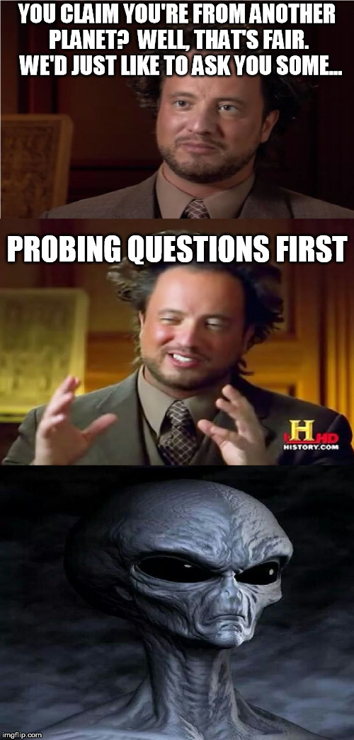 Bad Pun Aliens Guy.  Try not to fidget uncomfortably... | YOU CLAIM YOU'RE FROM ANOTHER PLANET?  WELL, THAT'S FAIR.  WE'D JUST LIKE TO ASK YOU SOME... PROBING QUESTIONS FIRST | image tagged in bad pun aliens guy | made w/ Imgflip meme maker