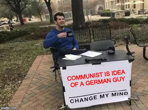 Change My Mind Meme | COMMUNIST IS IDEA OF A GERMAN GUY | image tagged in change my mind | made w/ Imgflip meme maker