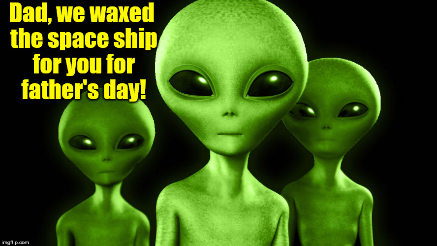Alien Father's Day Surprise! | Dad, we waxed the space ship for you for father's day! | image tagged in memes,aliens,alien week | made w/ Imgflip meme maker
