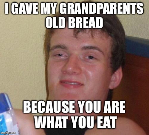 10 Guy | I GAVE MY GRANDPARENTS OLD BREAD; BECAUSE YOU ARE WHAT YOU EAT | image tagged in memes,10 guy,you are what you eat | made w/ Imgflip meme maker