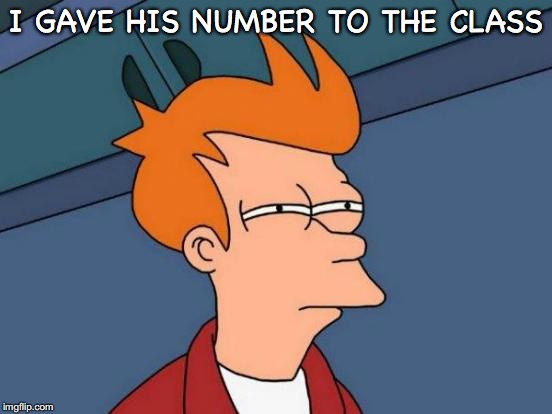 Futurama Fry Meme | I GAVE HIS NUMBER TO THE CLASS | image tagged in memes,futurama fry | made w/ Imgflip meme maker