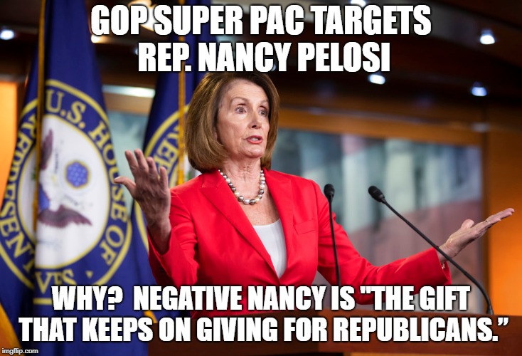 GOP targets Pelosi | GOP SUPER PAC TARGETS REP. NANCY PELOSI; WHY?  NEGATIVE NANCY IS "THE GIFT THAT KEEPS ON GIVING FOR REPUBLICANS.” | image tagged in nancy,pelosi,nutjob,idiot | made w/ Imgflip meme maker