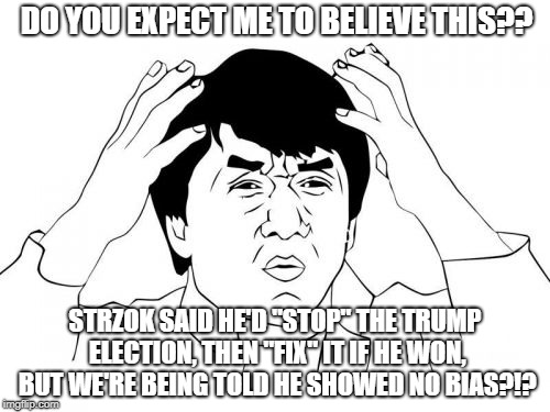 The fix was in | DO YOU EXPECT ME TO BELIEVE THIS?? STRZOK SAID HE'D "STOP" THE TRUMP ELECTION, THEN "FIX" IT IF HE WON, BUT WE'RE BEING TOLD HE SHOWED NO BIAS?!? | image tagged in memes,trump russia | made w/ Imgflip meme maker