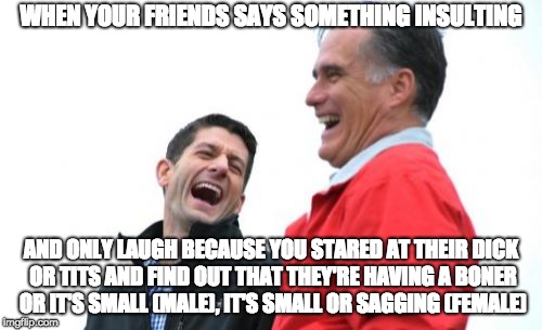 Fake Laughing at an Offensive Comment
 | WHEN YOUR FRIENDS SAYS SOMETHING INSULTING; AND ONLY LAUGH BECAUSE YOU STARED AT THEIR DICK OR TITS AND FIND OUT THAT THEY'RE HAVING A BONER OR IT'S SMALL (MALE), IT'S SMALL OR SAGGING (FEMALE) | image tagged in memes,romney and ryan,dick,tits,insult | made w/ Imgflip meme maker