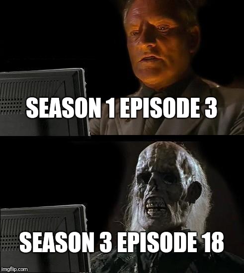 I'll Just Wait Here | SEASON 1 EPISODE 3; SEASON 3 EPISODE 18 | image tagged in memes,ill just wait here | made w/ Imgflip meme maker
