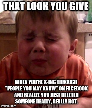Sour taste kid | THAT LOOK YOU GIVE; WHEN YOU'RE X-ING THROUGH "PEOPLE YOU MAY KNOW" ON FACEBOOK AND REALIZE YOU JUST DELETED SOMEONE REALLY, REALLY HOT. | image tagged in sour taste kid | made w/ Imgflip meme maker