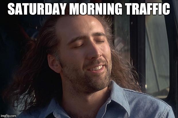 Feels good man | SATURDAY MORNING TRAFFIC | image tagged in nicholas cage,satisfied | made w/ Imgflip meme maker