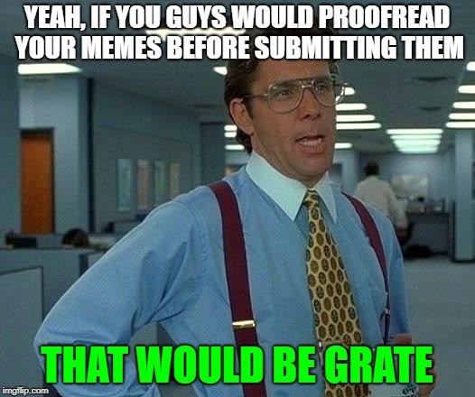 That Would Be Great Meme | YEAH, IF YOU GUYS WOULD PROOFREAD YOUR MEMES BEFORE SUBMITTING THEM; THAT WOULD BE GRATE | image tagged in memes,that would be great | made w/ Imgflip meme maker