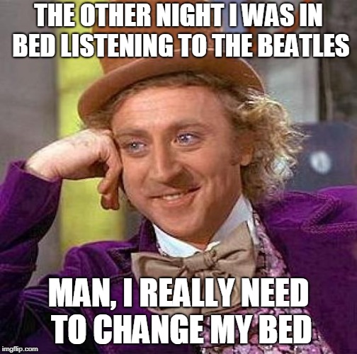 Beatles In Bed | THE OTHER NIGHT I WAS IN BED LISTENING TO THE BEATLES; MAN, I REALLY NEED TO CHANGE MY BED | image tagged in memes,creepy condescending wonka,funny,music joke,the beatles,bad pun | made w/ Imgflip meme maker