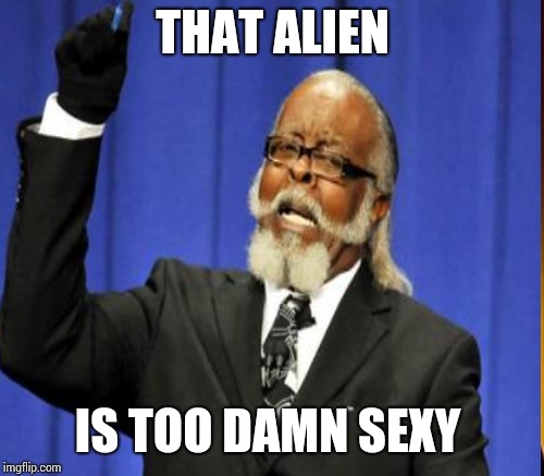 THAT ALIEN IS TOO DAMN SEXY | made w/ Imgflip meme maker