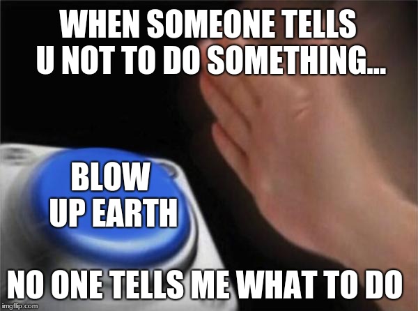 Blank Nut Button Meme | WHEN SOMEONE TELLS U NOT TO DO SOMETHING... BLOW UP EARTH; NO ONE TELLS ME WHAT TO DO | image tagged in memes,blank nut button | made w/ Imgflip meme maker