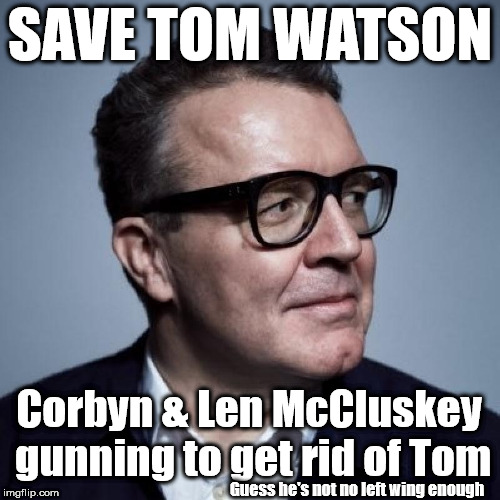 Corbyn/McCluskey - Gunning for Tom Watson | SAVE TOM WATSON; Corbyn & Len McCluskey gunning to get rid of Tom; Guess he's not no left wing enough | image tagged in tom watson,corbyn eww,unite union,gtto jc4pm,wearecorbyn,labourisdead | made w/ Imgflip meme maker