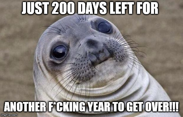 Awkward Moment Sealion | JUST 200 DAYS LEFT FOR; ANOTHER F*CKING YEAR TO GET OVER!!! | image tagged in memes,awkward moment sealion | made w/ Imgflip meme maker