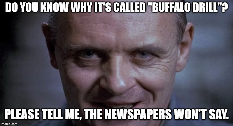 DO YOU KNOW WHY IT'S CALLED "BUFFALO DRILL"? PLEASE TELL ME, THE NEWSPAPERS WON'T SAY. | made w/ Imgflip meme maker