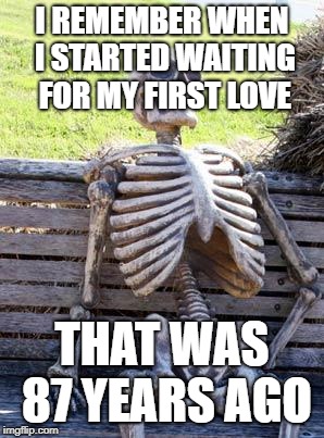 Waiting Skeleton | I REMEMBER WHEN I STARTED WAITING FOR MY FIRST LOVE; THAT WAS 87 YEARS AGO | image tagged in memes,waiting skeleton | made w/ Imgflip meme maker