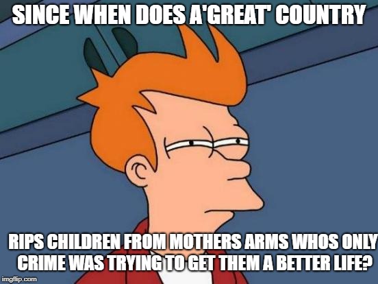 Futurama Fry Meme | SINCE WHEN DOES A'GREAT' COUNTRY RIPS CHILDREN FROM MOTHERS ARMS WHOS ONLY CRIME WAS TRYING TO GET THEM A BETTER LIFE? | image tagged in memes,futurama fry | made w/ Imgflip meme maker