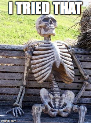 Waiting Skeleton Meme | I TRIED THAT | image tagged in memes,waiting skeleton | made w/ Imgflip meme maker