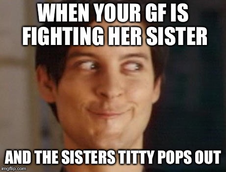 Spiderman Peter Parker | WHEN YOUR GF IS FIGHTING HER SISTER; AND THE SISTERS TITTY POPS OUT | image tagged in memes,spiderman peter parker | made w/ Imgflip meme maker