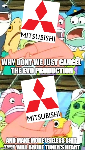 mitsubishi now adays smh... | WHY DONT WE JUST CANCEL THE EVO PRODUCTION; AND MAKE MORE USELESS SHIT THAT WILL BROKE TUNER'S HEART | image tagged in memes,put it somewhere else patrick,car meme | made w/ Imgflip meme maker