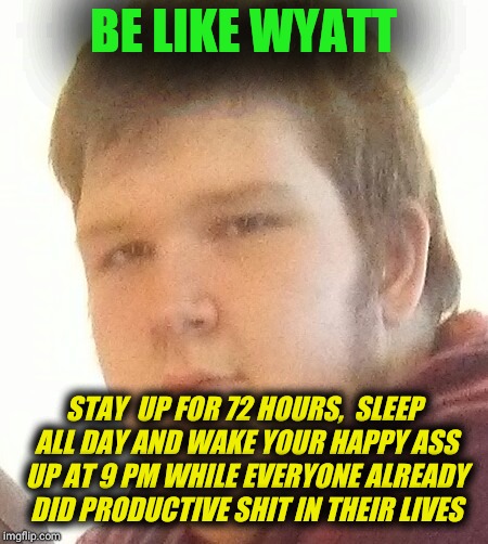 WYYYYAT | BE LIKE WYATT; STAY  UP FOR 72 HOURS, 
SLEEP ALL DAY AND WAKE YOUR HAPPY ASS UP AT 9 PM WHILE EVERYONE ALREADY DID PRODUCTIVE SHIT IN THEIR LIVES | image tagged in wyyyyat | made w/ Imgflip meme maker