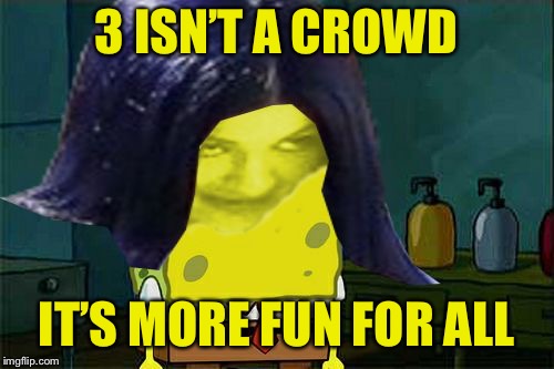Spongemima | 3 ISN’T A CROWD IT’S MORE FUN FOR ALL | image tagged in spongemima | made w/ Imgflip meme maker