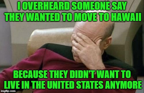 I guess that's better than Alaska right? | I OVERHEARD SOMEONE SAY THEY WANTED TO MOVE TO HAWAII; BECAUSE THEY DIDN'T WANT TO LIVE IN THE UNITED STATES ANYMORE | image tagged in memes,captain picard facepalm,idiots,funny,geography | made w/ Imgflip meme maker